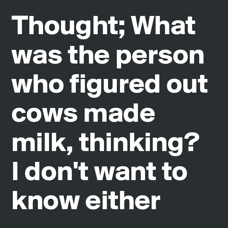 Thought; What was the person who figured out cows made milk, thinking? I don't want to know either