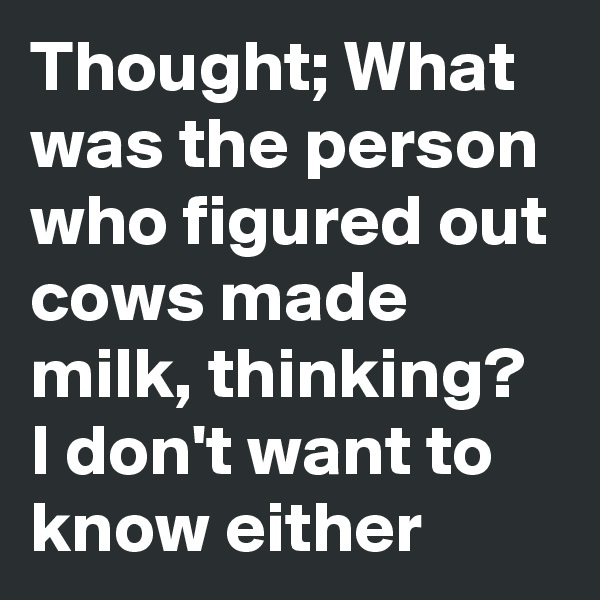 Thought; What was the person who figured out cows made milk, thinking? I don't want to know either