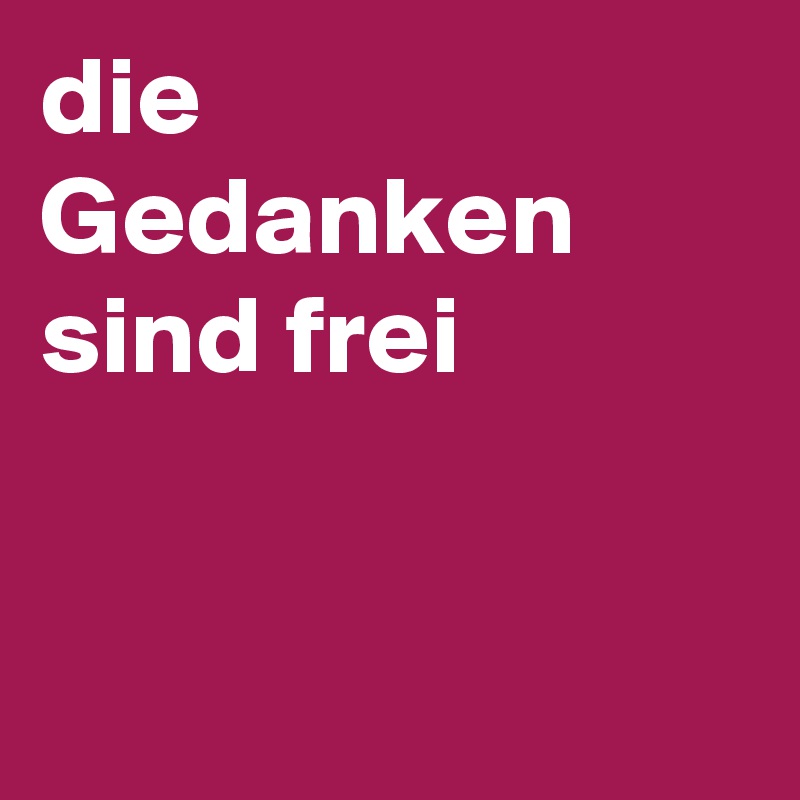 die Gedanken sind frei 



