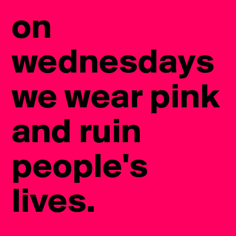 on wednesdays we wear pink  and ruin people's lives.