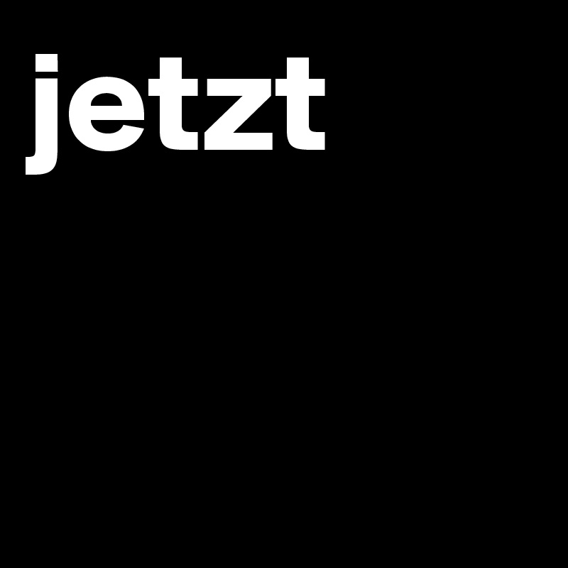 jetzt