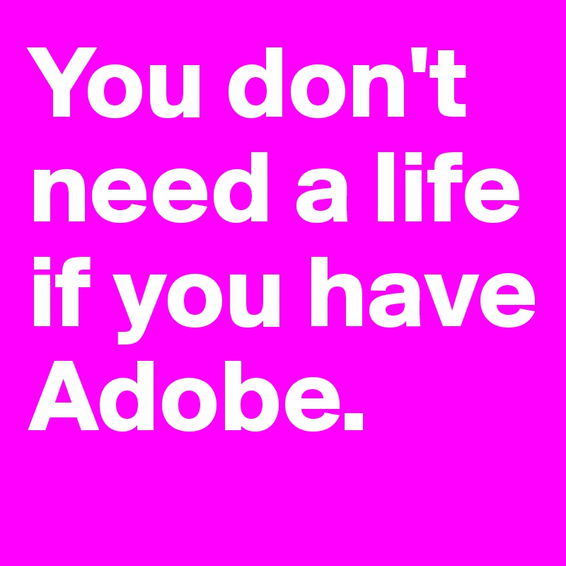 You don't need a life if you have Adobe. 