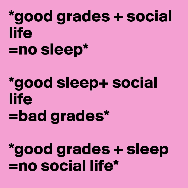 *good grades + social life
=no sleep*

*good sleep+ social life
=bad grades*

*good grades + sleep
=no social life*