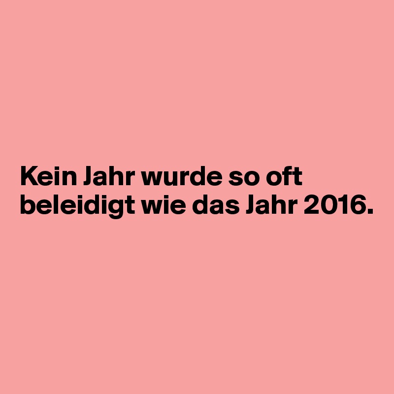 




Kein Jahr wurde so oft beleidigt wie das Jahr 2016.




