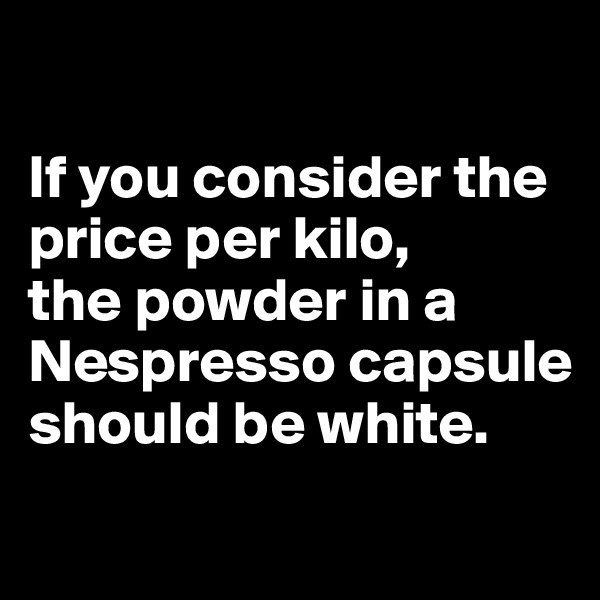 

If you consider the price per kilo, 
the powder in a Nespresso capsule should be white. 
