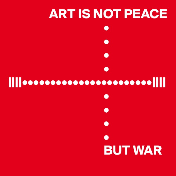                ART IS NOT PEACE
                                   •
                                   •
                                   •
                                   •
||||•••••••••••••••••••••••||||
                                   •
                                   •
                                   •
                                   •
                                   BUT WAR 