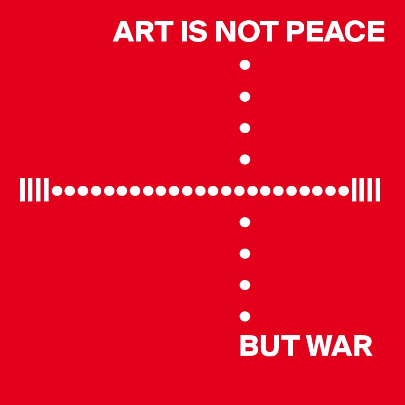                ART IS NOT PEACE
                                   •
                                   •
                                   •
                                   •
||||•••••••••••••••••••••••||||
                                   •
                                   •
                                   •
                                   •
                                   BUT WAR 