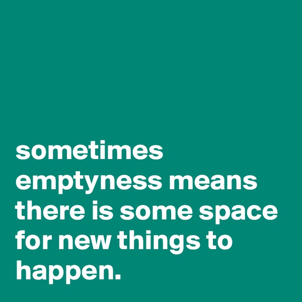 



sometimes emptyness means there is some space for new things to happen.