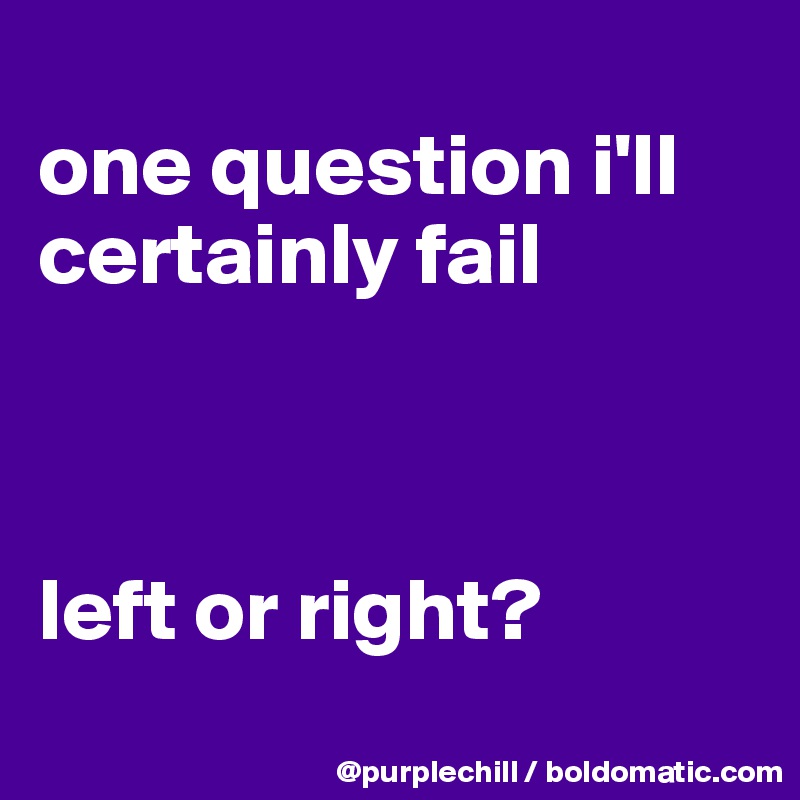 
one question i'll certainly fail



left or right?
