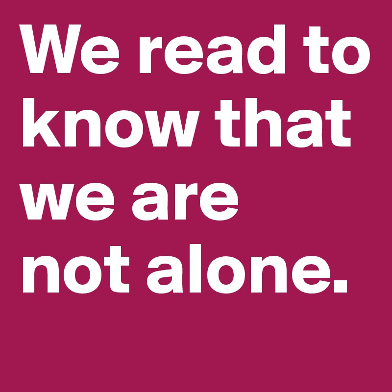 We read to know that we are 
not alone.