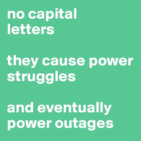 no capital 
letters

they cause power struggles

and eventually power outages