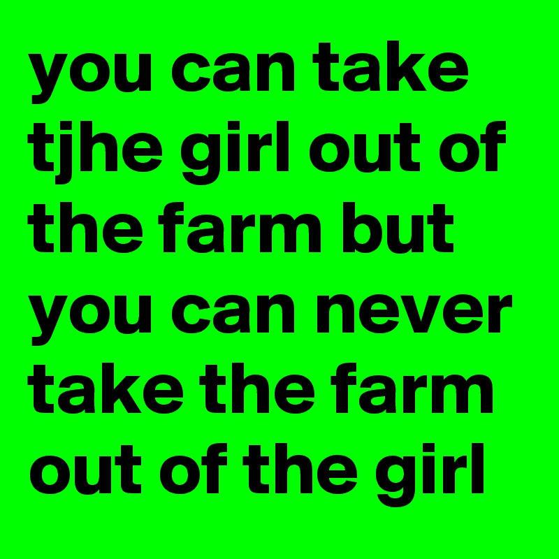 you can take tjhe girl out of the farm but you can never take the farm out of the girl