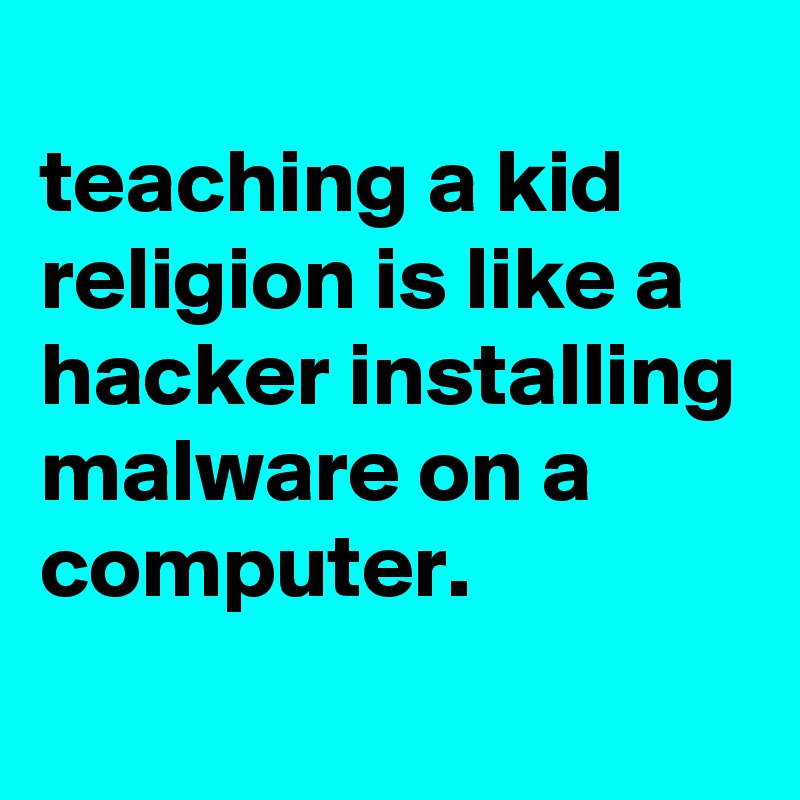 
teaching a kid religion is like a hacker installing malware on a computer.
