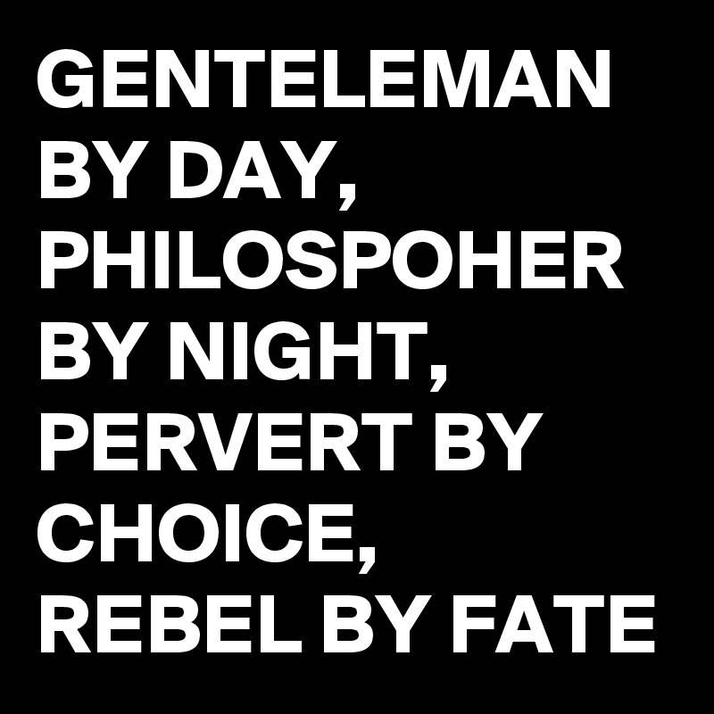 GENTELEMAN BY DAY, PHILOSPOHER BY NIGHT, PERVERT BY CHOICE, REBEL BY FATE