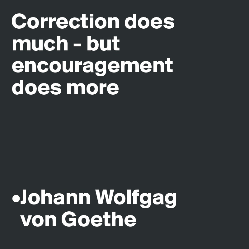 Correction does 
much - but encouragement 
does more




•Johann Wolfgag 
  von Goethe