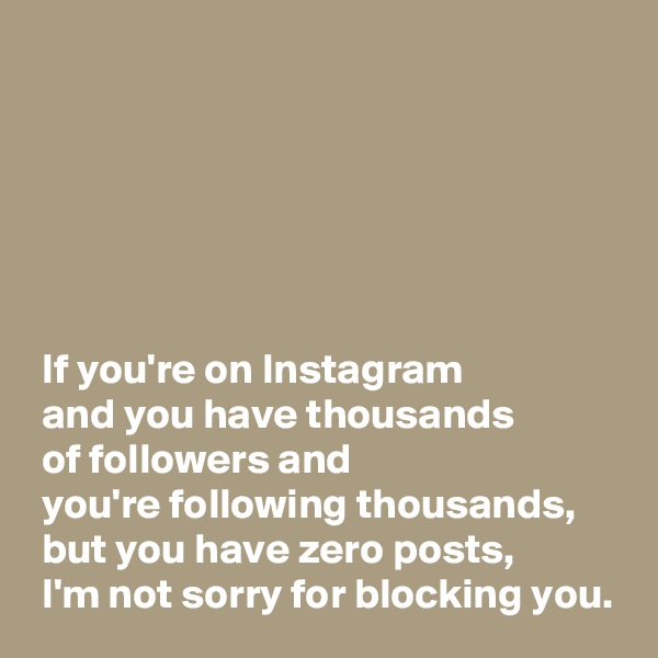 






 If you're on Instagram 
 and you have thousands 
 of followers and 
 you're following thousands,
 but you have zero posts,
 I'm not sorry for blocking you.