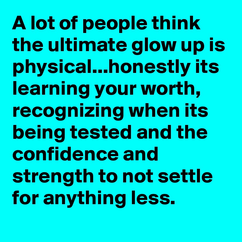 A lot of people think the ultimate glow up is physical...honestly its learning your worth, recognizing when its being tested and the confidence and strength to not settle for anything less.