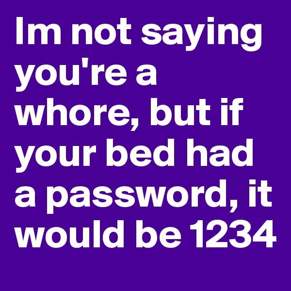 Im not saying you're a whore, but if your bed had a password, it would be 1234 