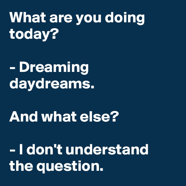 What are you doing today?

- Dreaming daydreams.

And what else?

- I don't understand the question.