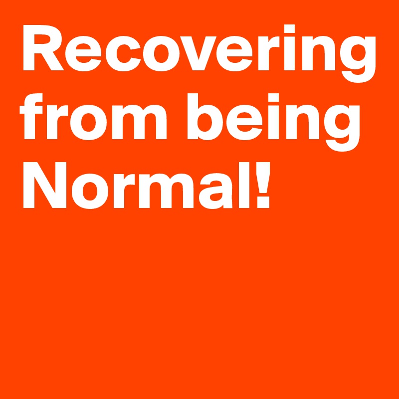 Recovering from being Normal!


