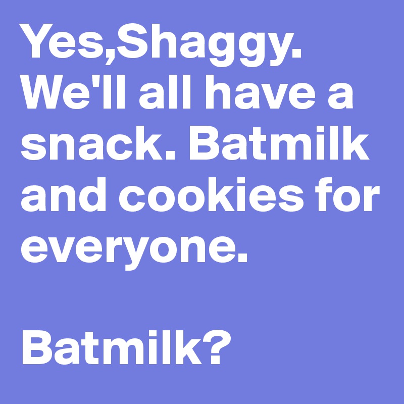 Yes,Shaggy. We'll all have a snack. Batmilk and cookies for everyone.

Batmilk?