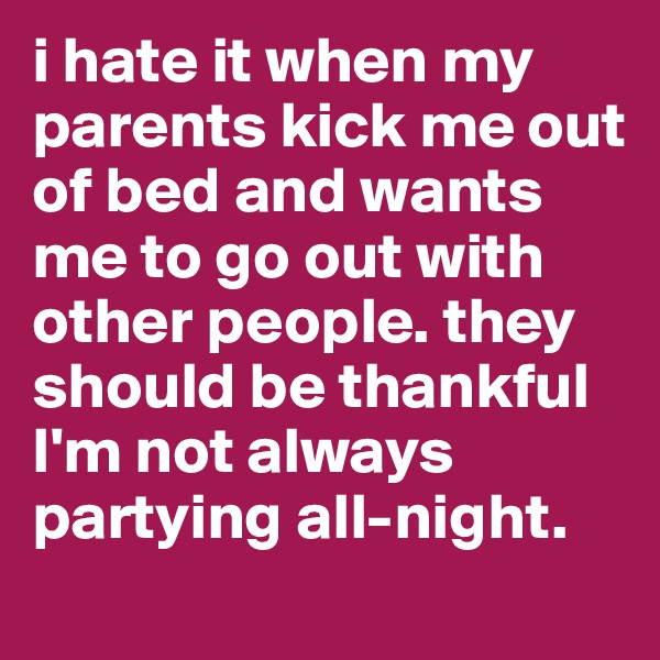 i hate it when my parents kick me out of bed and wants me to go out with other people. they should be thankful I'm not always partying all-night.