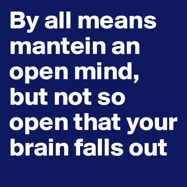 By all means mantein an open mind, but not so open that your brain falls out