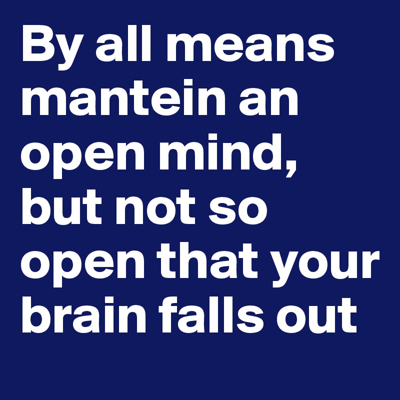 By all means mantein an open mind, but not so open that your brain falls out