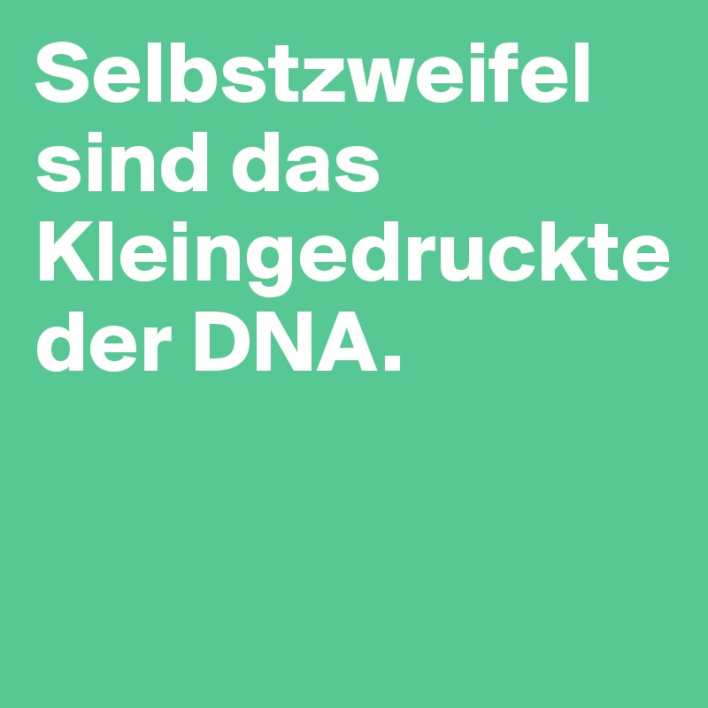 Selbstzweifel sind das Kleingedruckte der DNA.


