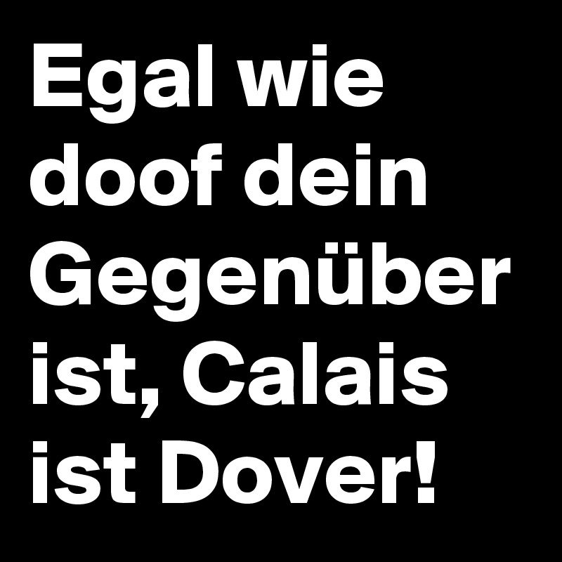 Egal wie doof dein Gegenüber ist, Calais ist Dover!