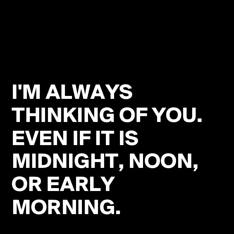 I'm Always Thinking Of You. Even If It Is Midnight, Noon, Or Early 