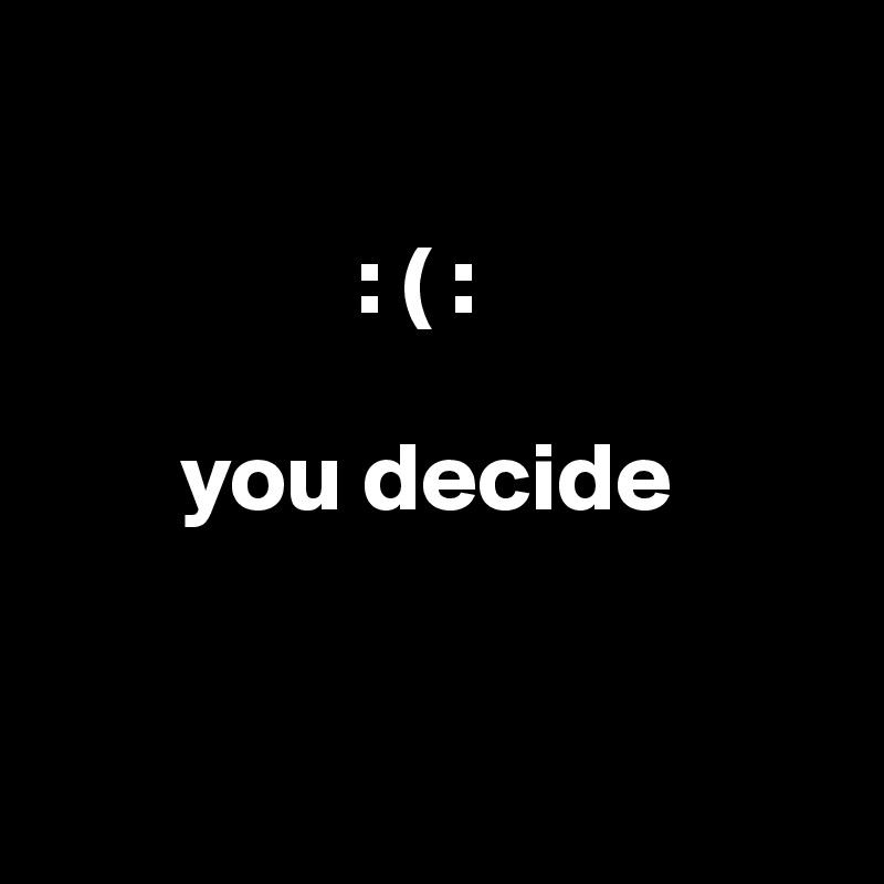 
 
                : ( :
    
       you decide


