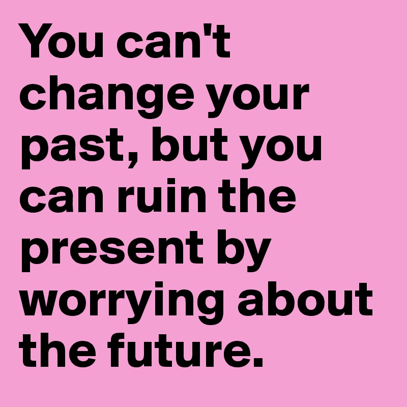 You can't change your past, but you can ruin the present by worrying about the future.