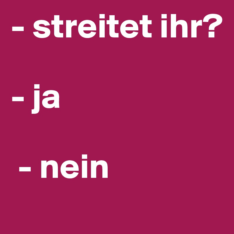 - streitet ihr?

- ja

 - nein