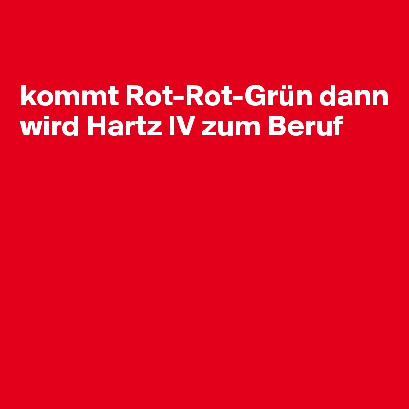 

kommt Rot-Rot-Grün dann wird Hartz IV zum Beruf







