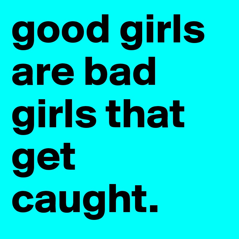 good girls are bad girls that get caught.