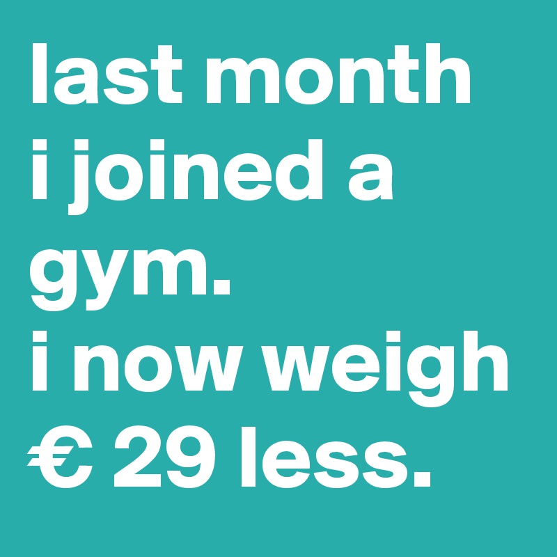 last month i joined a gym. 
i now weigh € 29 less.