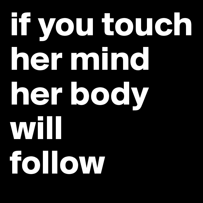 if you touch her mind
her body will 
follow