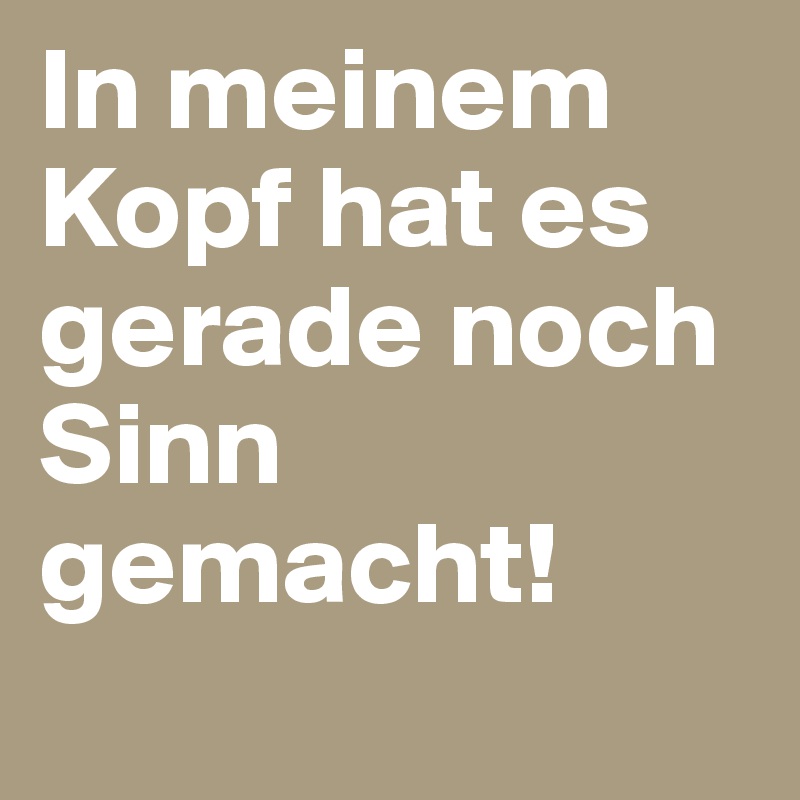 In meinem Kopf hat es gerade noch Sinn gemacht! 

