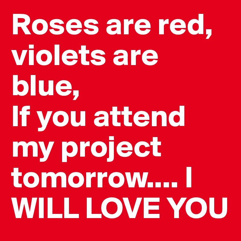 Roses are red,
violets are blue, 
If you attend my project tomorrow.... I 
WILL LOVE YOU 