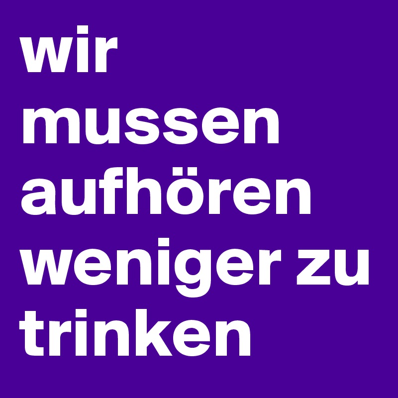 wir mussen aufhören weniger zu trinken 