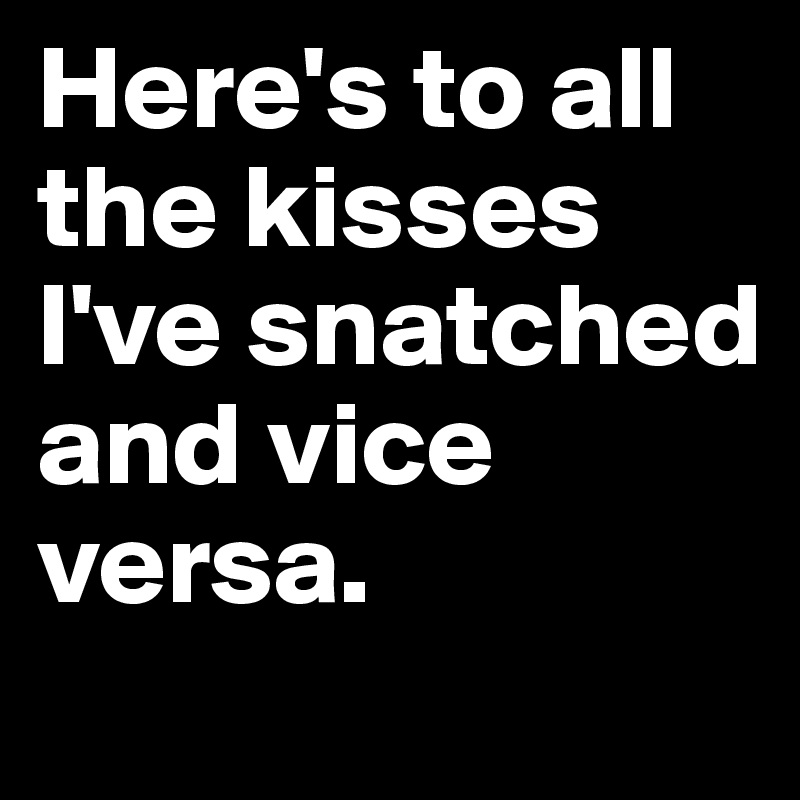 Here's to all the kisses I've snatched and vice versa. 