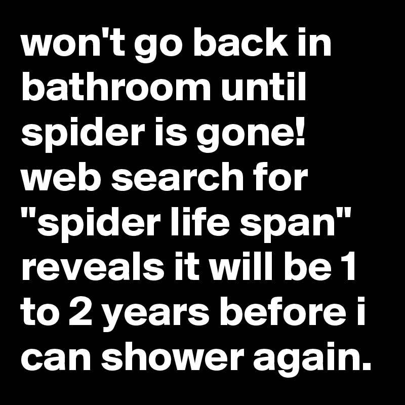 won't go back in bathroom until spider is gone! web search for "spider life span" reveals it will be 1 to 2 years before i can shower again.