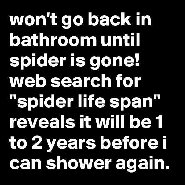 won't go back in bathroom until spider is gone! web search for "spider life span" reveals it will be 1 to 2 years before i can shower again.