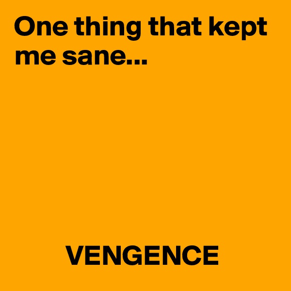 One thing that kept me sane...






         VENGENCE