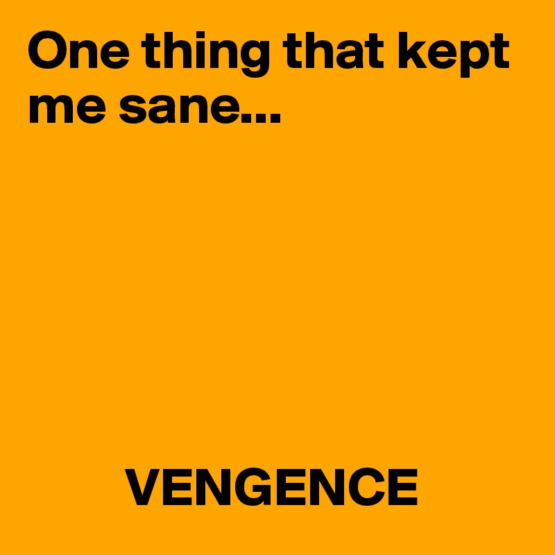 One thing that kept me sane...






         VENGENCE