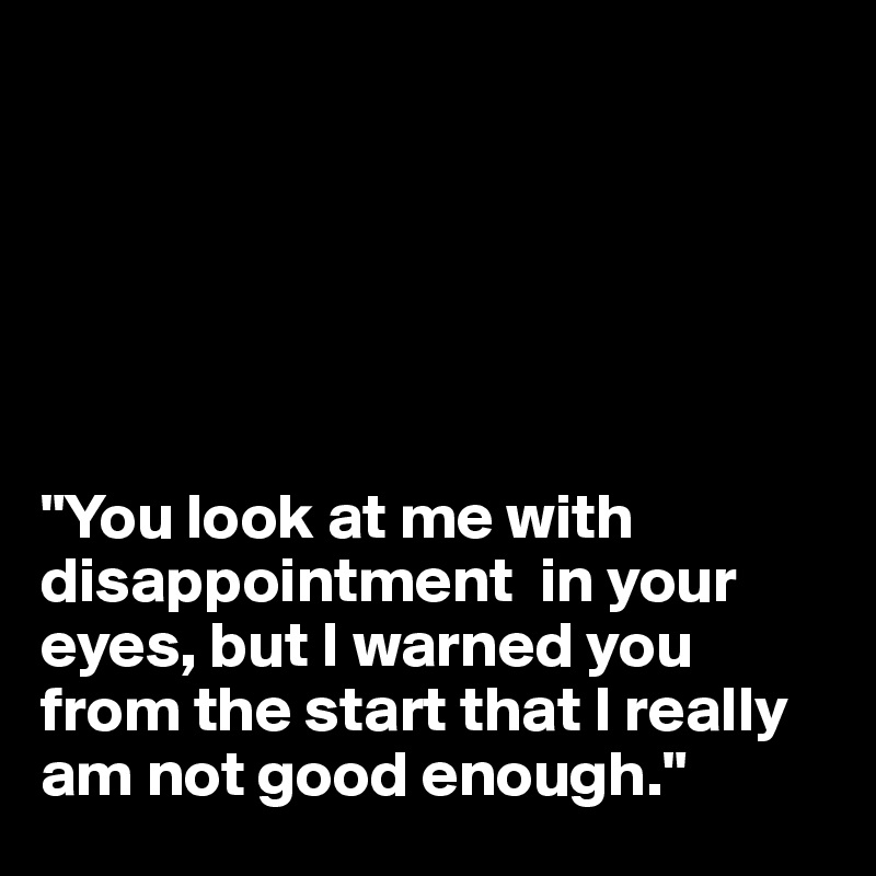 






"You look at me with disappointment  in your eyes, but I warned you from the start that I really am not good enough."