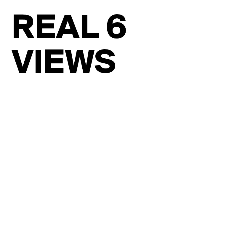 REAL 6 VIEWS



