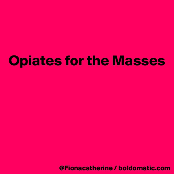 


Opiates for the Masses





