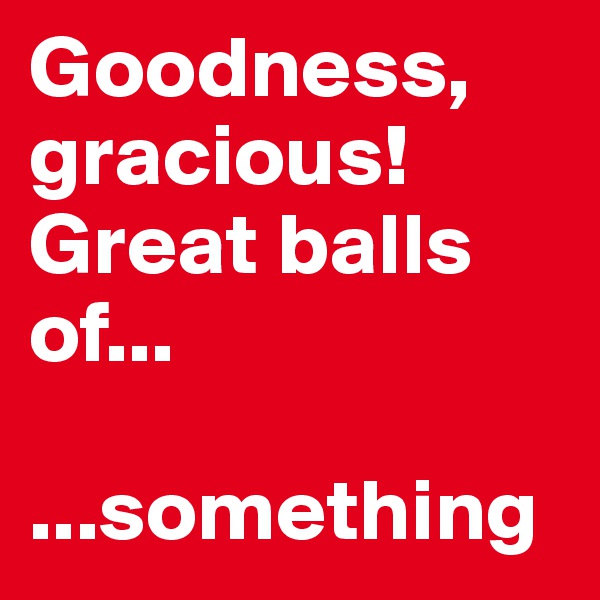 Goodness, gracious! 
Great balls of...

...something